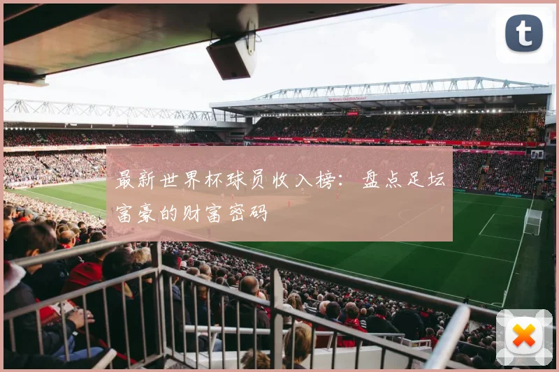 最新世界杯球员收入榜：盘点足坛富豪的财富密码