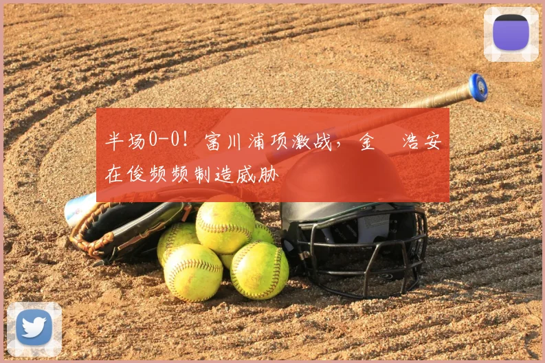 半场0-0！富川浦项激战，金昇浩安在俊频频制造威胁