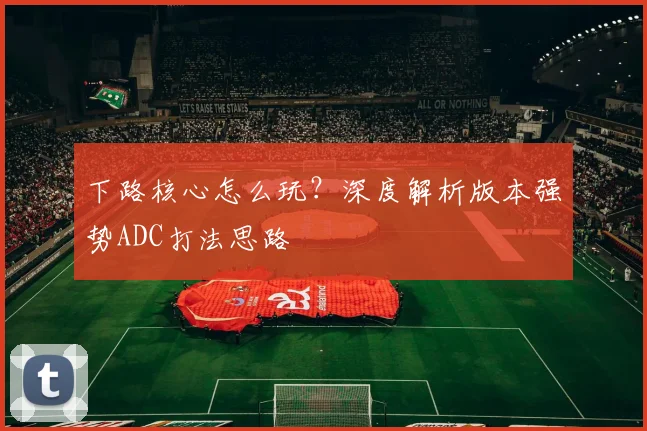 下路核心怎么玩？深度解析版本强势ADC打法思路