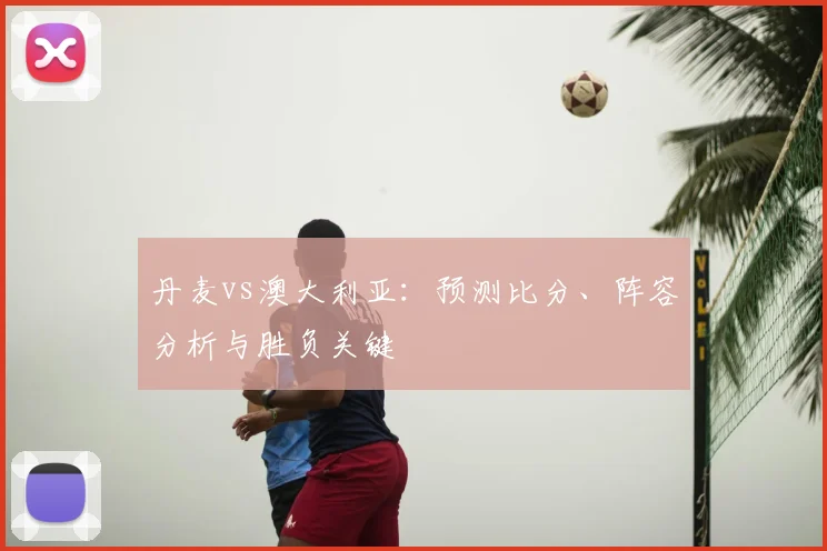 丹麦vs澳大利亚：预测比分、阵容分析与胜负关键