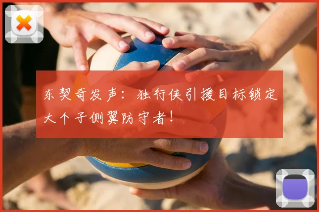 东契奇发声：独行侠引援目标锁定大个子侧翼防守者！
