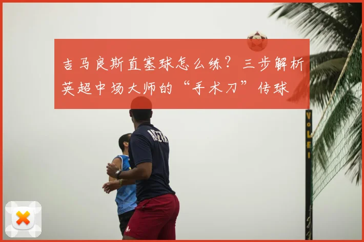 吉马良斯直塞球怎么练？三步解析英超中场大师的“手术刀”传球