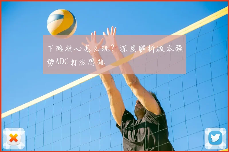 下路核心怎么玩？深度解析版本强势ADC打法思路