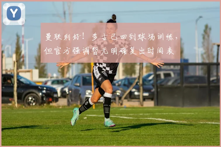 曼联利好！多古已回到球场训练，但官方强调暂无明确复出时间表