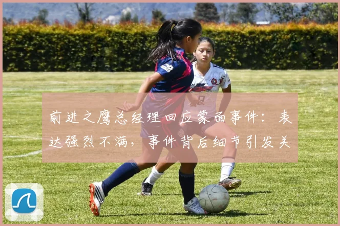 前进之鹰总经理回应蒙面事件：表达强烈不满，事件背后细节引发关注