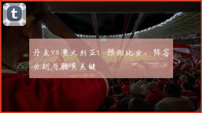 丹麦vs澳大利亚：预测比分、阵容分析与胜负关键
