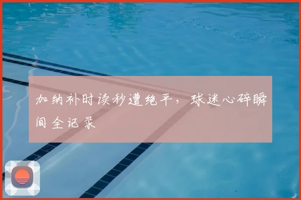 加纳补时读秒遭绝平，球迷心碎瞬间全记录