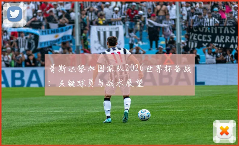哥斯达黎加国家队2026世界杯备战：关键球员与战术展望