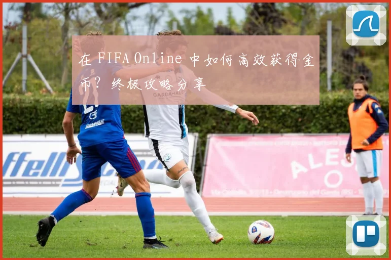 在 FIFA Online 中如何高效获得金币?终极攻略分享
