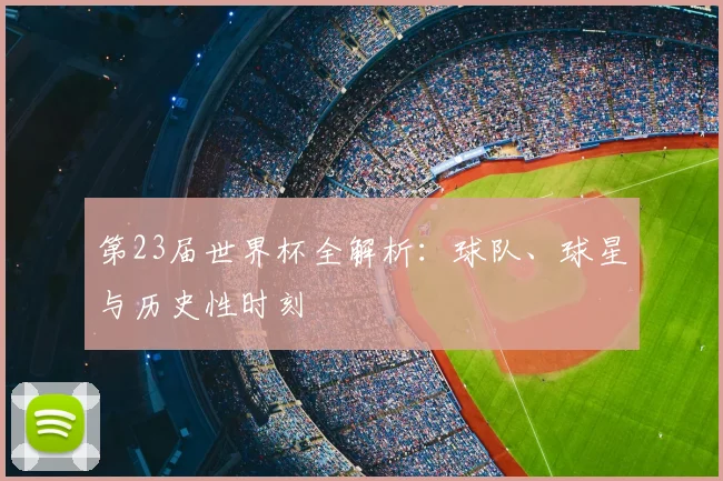 第23届世界杯全解析：球队、球星与历史性时刻