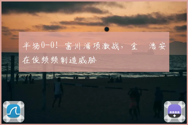 半场0-0！富川浦项激战，金昇浩安在俊频频制造威胁