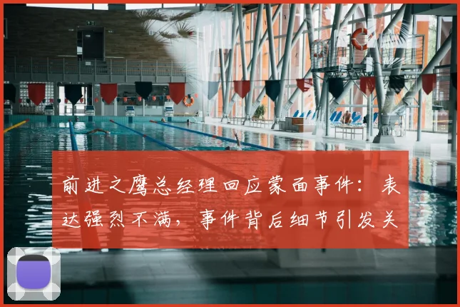 前进之鹰总经理回应蒙面事件：表达强烈不满，事件背后细节引发关注