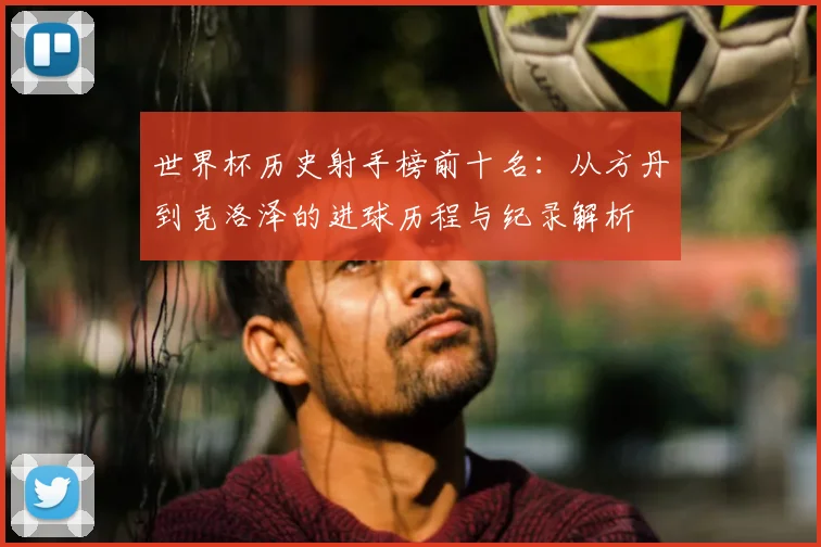 世界杯历史射手榜前十名：从方丹到克洛泽的进球历程与纪录解析
