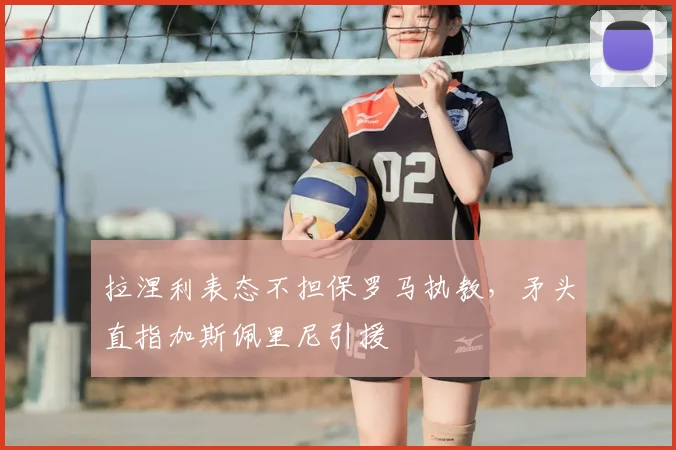 拉涅利表态不担保罗马执教，矛头直指加斯佩里尼引援