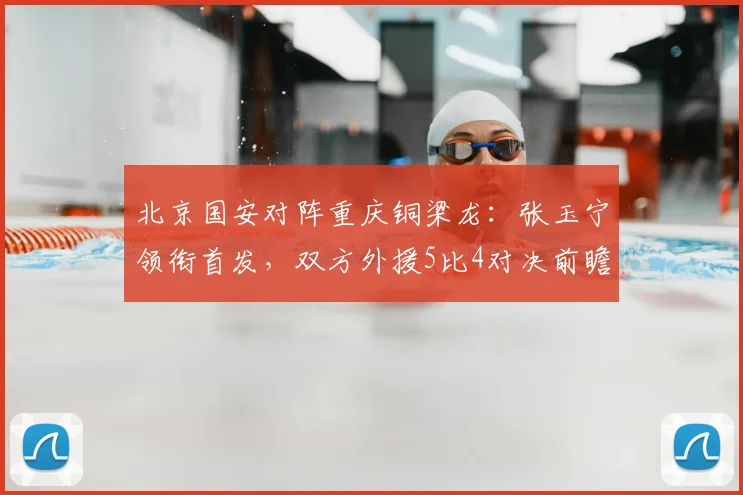 北京国安对阵重庆铜梁龙：张玉宁领衔首发，双方外援5比4对决前瞻