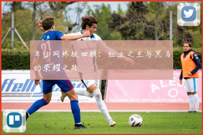 年法网终极回顾:红土之王与黑马的荣耀之路
