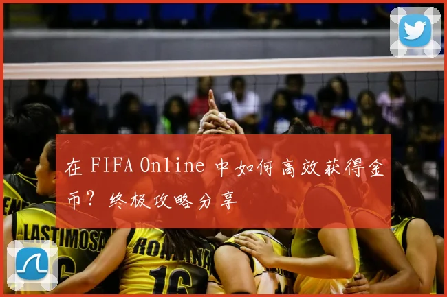 在 FIFA Online 中如何高效获得金币?终极攻略分享