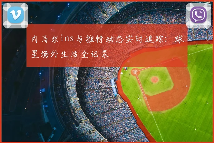 内马尔ins与推特动态实时追踪：球星场外生活全记录