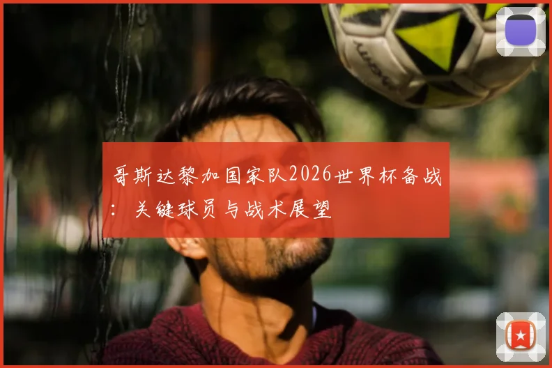 哥斯达黎加国家队2026世界杯备战：关键球员与战术展望