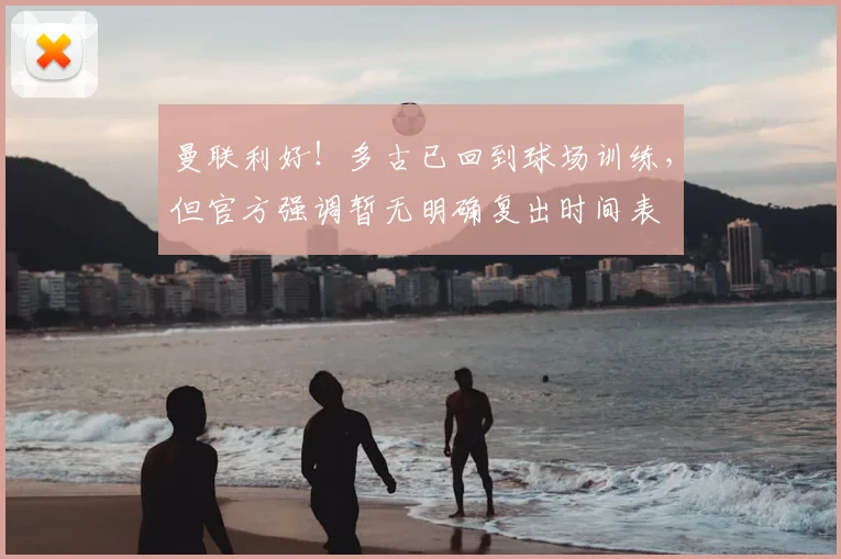 曼联利好！多古已回到球场训练，但官方强调暂无明确复出时间表