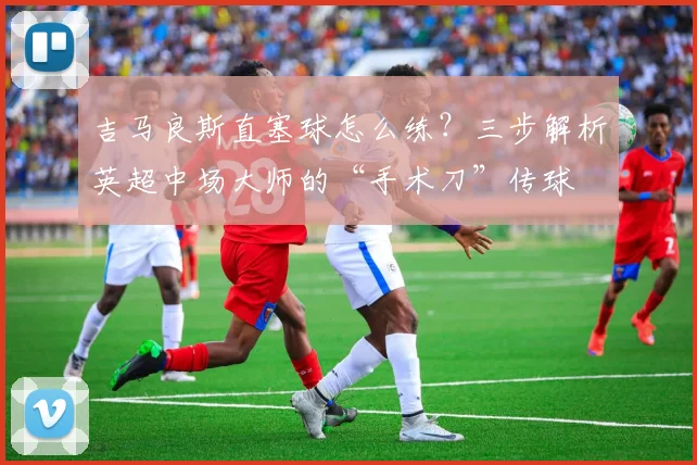 吉马良斯直塞球怎么练？三步解析英超中场大师的“手术刀”传球