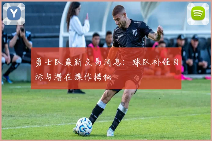 勇士队最新交易消息：球队补强目标与潜在操作揭秘