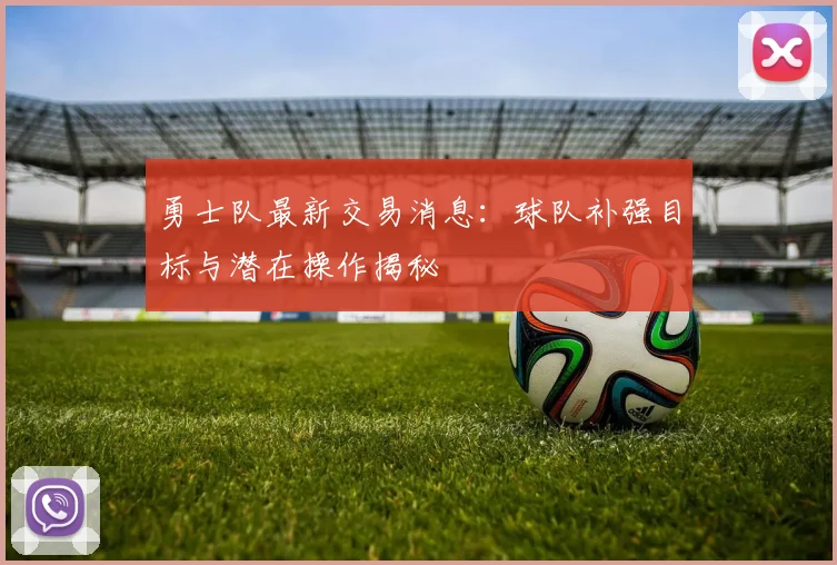 勇士队最新交易消息：球队补强目标与潜在操作揭秘